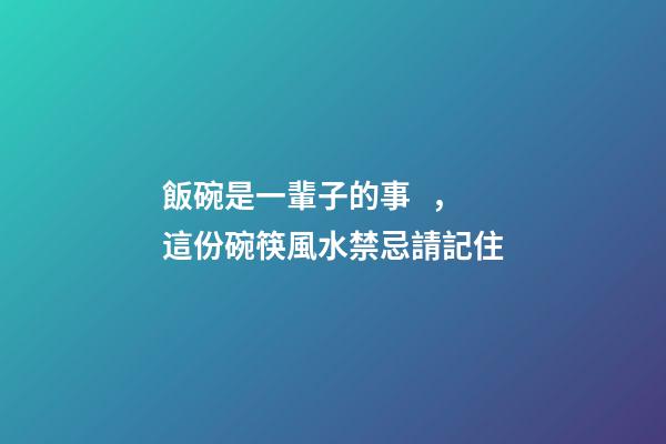 飯碗是一輩子的事，這份碗筷風水禁忌請記住